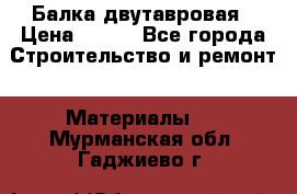 Балка двутавровая › Цена ­ 180 - Все города Строительство и ремонт » Материалы   . Мурманская обл.,Гаджиево г.